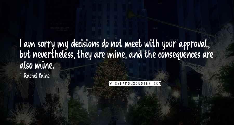 Rachel Caine Quotes: I am sorry my decisions do not meet with your approval, but nevertheless, they are mine, and the consequences are also mine.