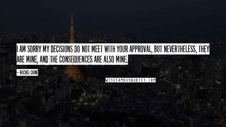 Rachel Caine Quotes: I am sorry my decisions do not meet with your approval, but nevertheless, they are mine, and the consequences are also mine.