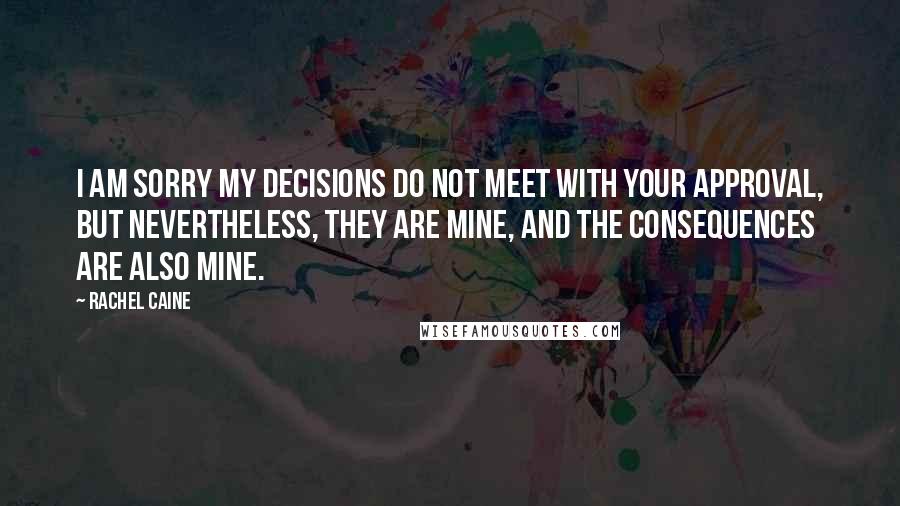 Rachel Caine Quotes: I am sorry my decisions do not meet with your approval, but nevertheless, they are mine, and the consequences are also mine.