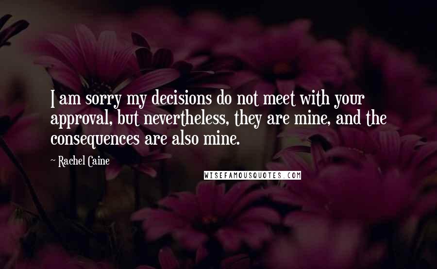 Rachel Caine Quotes: I am sorry my decisions do not meet with your approval, but nevertheless, they are mine, and the consequences are also mine.