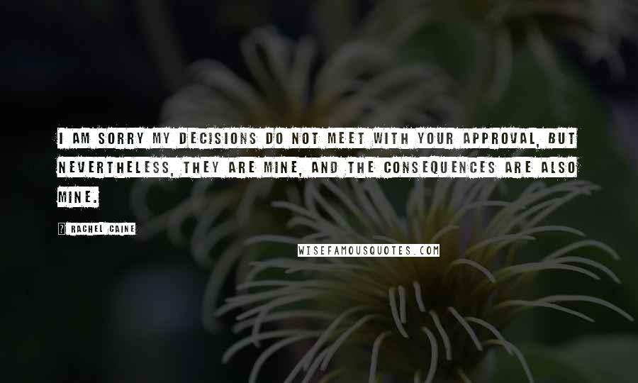 Rachel Caine Quotes: I am sorry my decisions do not meet with your approval, but nevertheless, they are mine, and the consequences are also mine.