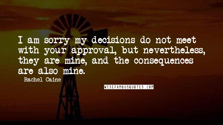 Rachel Caine Quotes: I am sorry my decisions do not meet with your approval, but nevertheless, they are mine, and the consequences are also mine.