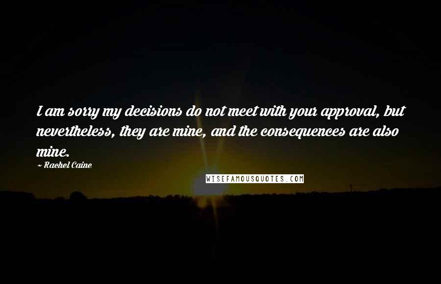 Rachel Caine Quotes: I am sorry my decisions do not meet with your approval, but nevertheless, they are mine, and the consequences are also mine.