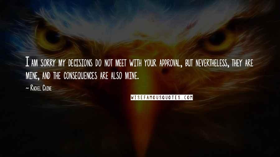 Rachel Caine Quotes: I am sorry my decisions do not meet with your approval, but nevertheless, they are mine, and the consequences are also mine.