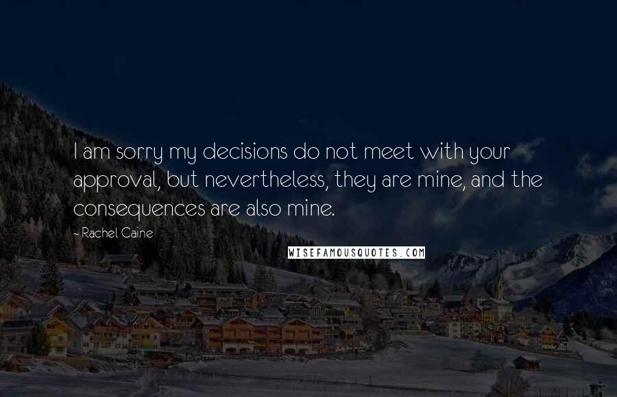 Rachel Caine Quotes: I am sorry my decisions do not meet with your approval, but nevertheless, they are mine, and the consequences are also mine.