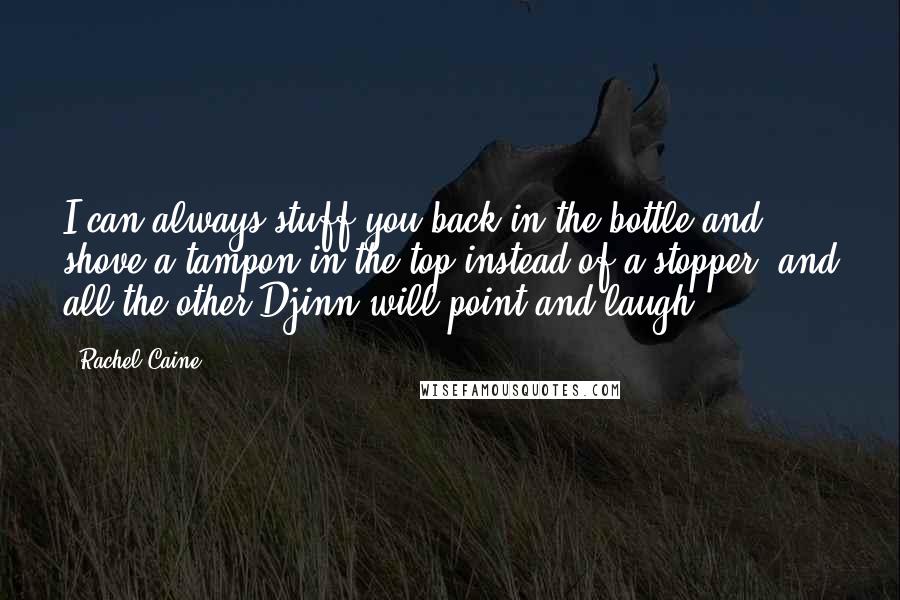 Rachel Caine Quotes: I can always stuff you back in the bottle and shove a tampon in the top instead of a stopper, and all the other Djinn will point and laugh-