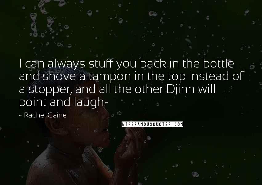 Rachel Caine Quotes: I can always stuff you back in the bottle and shove a tampon in the top instead of a stopper, and all the other Djinn will point and laugh-