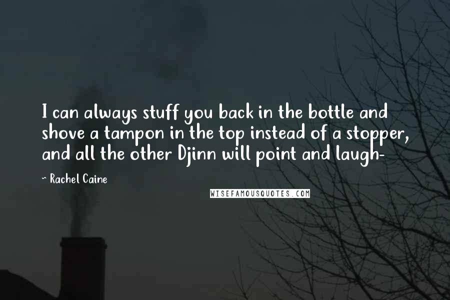 Rachel Caine Quotes: I can always stuff you back in the bottle and shove a tampon in the top instead of a stopper, and all the other Djinn will point and laugh-