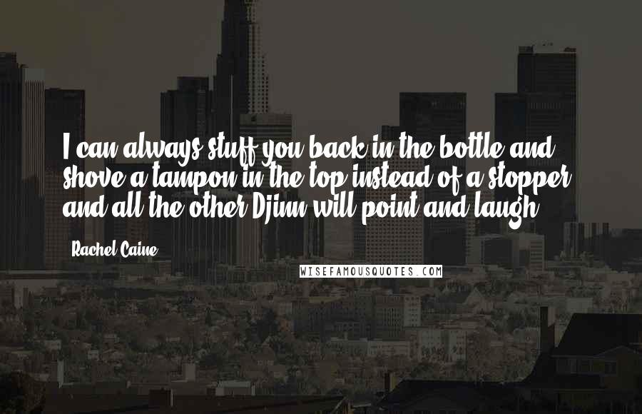 Rachel Caine Quotes: I can always stuff you back in the bottle and shove a tampon in the top instead of a stopper, and all the other Djinn will point and laugh-