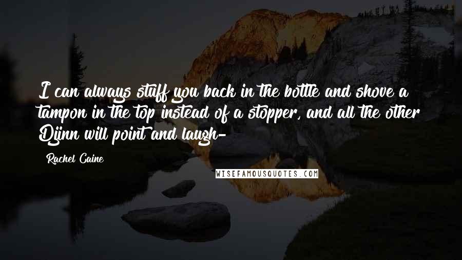 Rachel Caine Quotes: I can always stuff you back in the bottle and shove a tampon in the top instead of a stopper, and all the other Djinn will point and laugh-