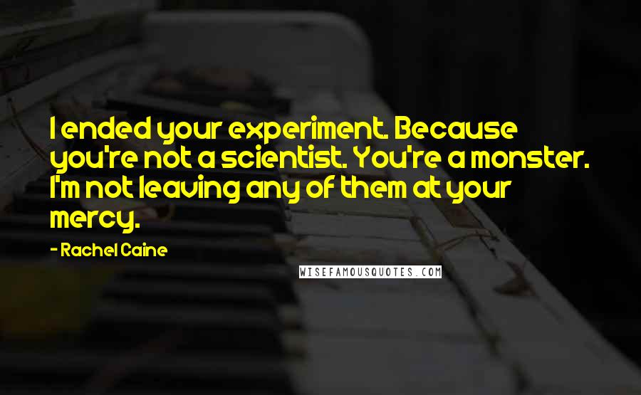 Rachel Caine Quotes: I ended your experiment. Because you're not a scientist. You're a monster. I'm not leaving any of them at your mercy.