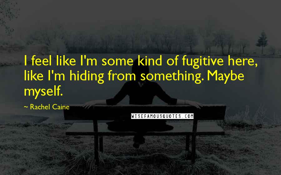 Rachel Caine Quotes: I feel like I'm some kind of fugitive here, like I'm hiding from something. Maybe myself.