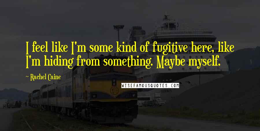 Rachel Caine Quotes: I feel like I'm some kind of fugitive here, like I'm hiding from something. Maybe myself.