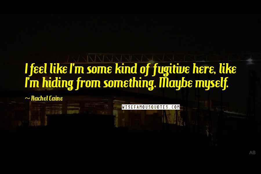 Rachel Caine Quotes: I feel like I'm some kind of fugitive here, like I'm hiding from something. Maybe myself.