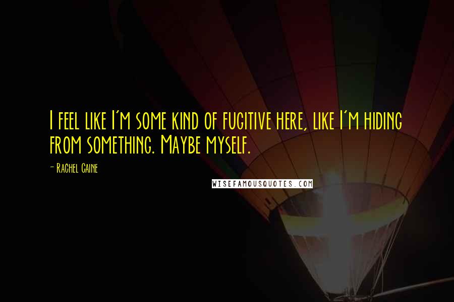 Rachel Caine Quotes: I feel like I'm some kind of fugitive here, like I'm hiding from something. Maybe myself.