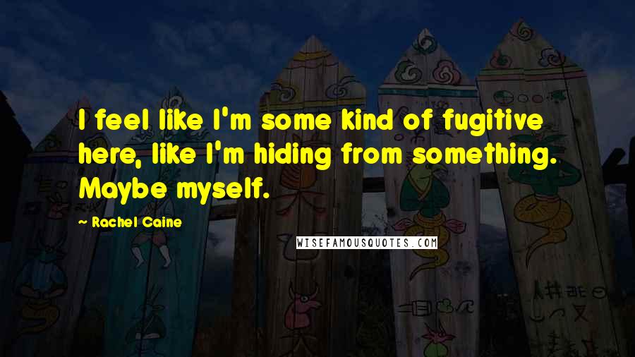 Rachel Caine Quotes: I feel like I'm some kind of fugitive here, like I'm hiding from something. Maybe myself.