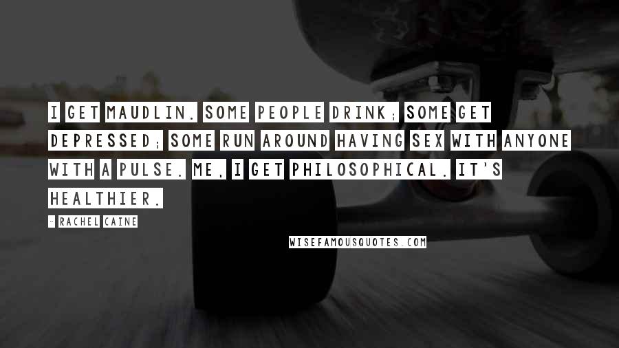 Rachel Caine Quotes: I get maudlin. Some people drink; some get depressed; some run around having sex with anyone with a pulse. Me, I get philosophical. It's healthier.