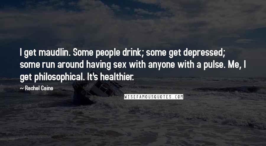 Rachel Caine Quotes: I get maudlin. Some people drink; some get depressed; some run around having sex with anyone with a pulse. Me, I get philosophical. It's healthier.