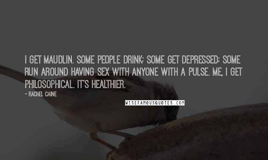 Rachel Caine Quotes: I get maudlin. Some people drink; some get depressed; some run around having sex with anyone with a pulse. Me, I get philosophical. It's healthier.