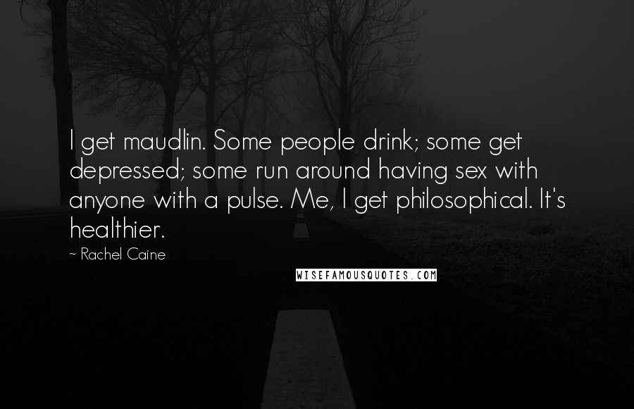 Rachel Caine Quotes: I get maudlin. Some people drink; some get depressed; some run around having sex with anyone with a pulse. Me, I get philosophical. It's healthier.