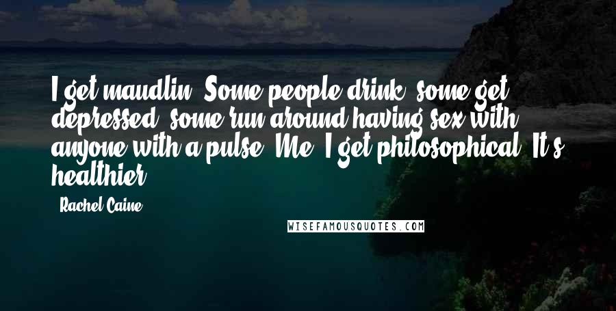 Rachel Caine Quotes: I get maudlin. Some people drink; some get depressed; some run around having sex with anyone with a pulse. Me, I get philosophical. It's healthier.