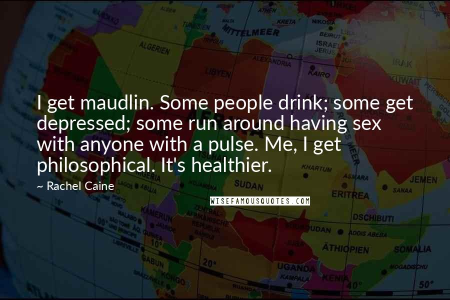 Rachel Caine Quotes: I get maudlin. Some people drink; some get depressed; some run around having sex with anyone with a pulse. Me, I get philosophical. It's healthier.