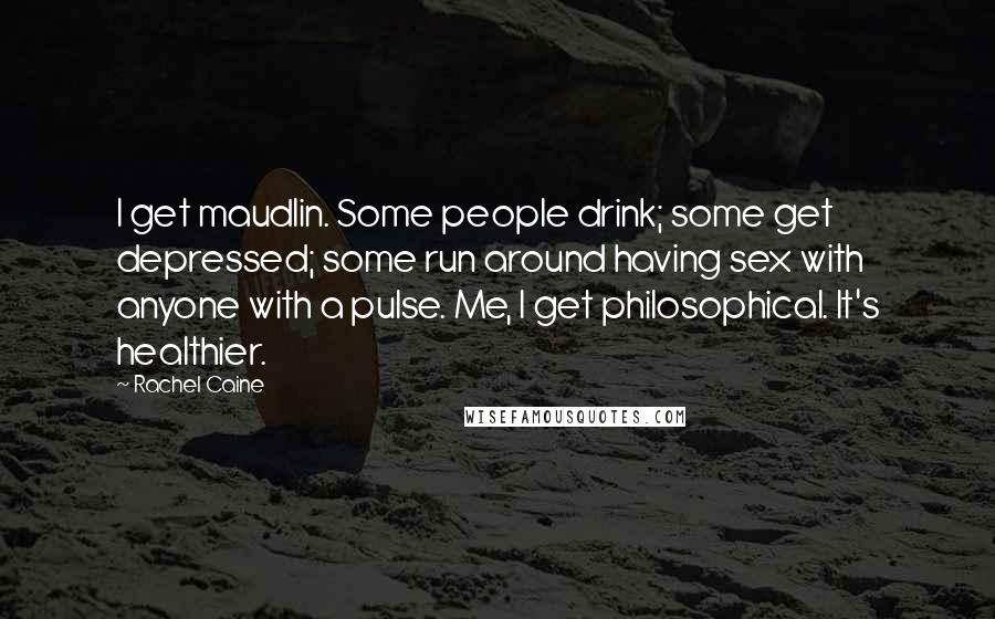 Rachel Caine Quotes: I get maudlin. Some people drink; some get depressed; some run around having sex with anyone with a pulse. Me, I get philosophical. It's healthier.