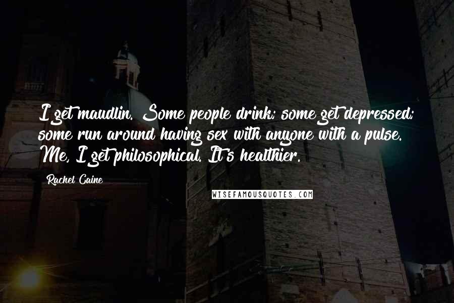 Rachel Caine Quotes: I get maudlin. Some people drink; some get depressed; some run around having sex with anyone with a pulse. Me, I get philosophical. It's healthier.