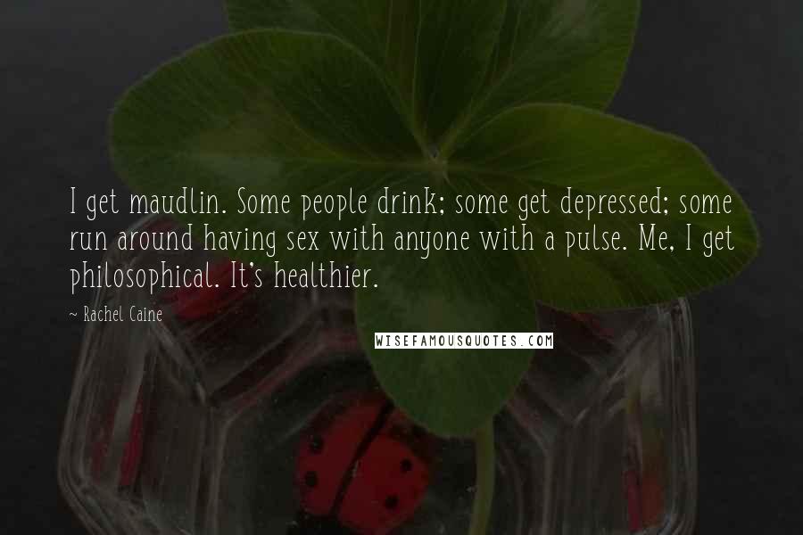 Rachel Caine Quotes: I get maudlin. Some people drink; some get depressed; some run around having sex with anyone with a pulse. Me, I get philosophical. It's healthier.