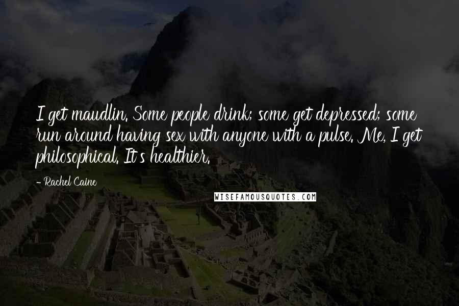 Rachel Caine Quotes: I get maudlin. Some people drink; some get depressed; some run around having sex with anyone with a pulse. Me, I get philosophical. It's healthier.