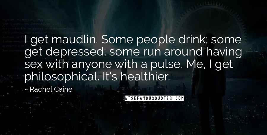 Rachel Caine Quotes: I get maudlin. Some people drink; some get depressed; some run around having sex with anyone with a pulse. Me, I get philosophical. It's healthier.