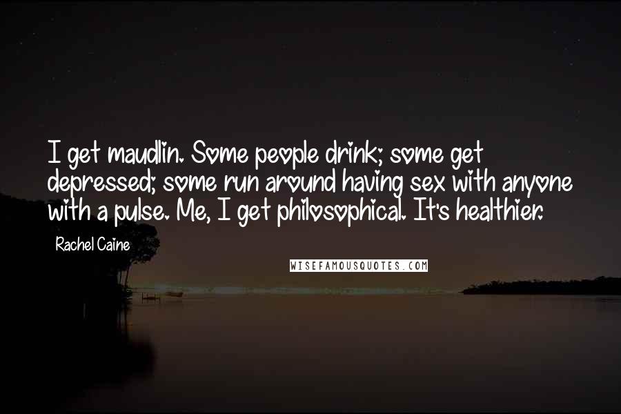 Rachel Caine Quotes: I get maudlin. Some people drink; some get depressed; some run around having sex with anyone with a pulse. Me, I get philosophical. It's healthier.