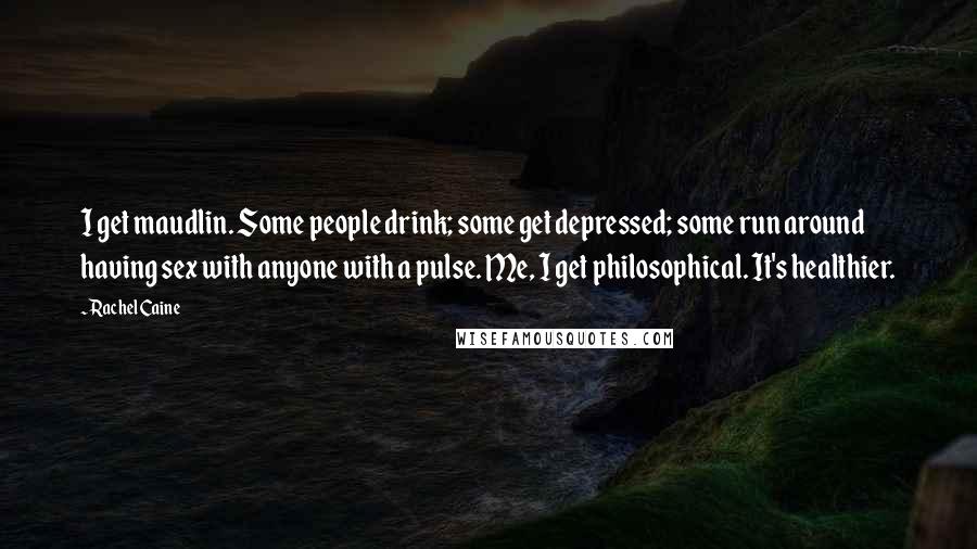 Rachel Caine Quotes: I get maudlin. Some people drink; some get depressed; some run around having sex with anyone with a pulse. Me, I get philosophical. It's healthier.