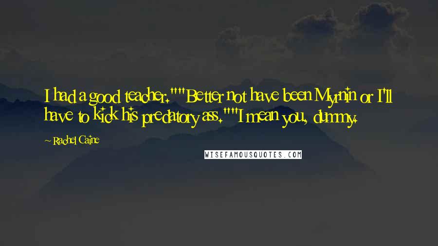 Rachel Caine Quotes: I had a good teacher.""Better not have been Myrnin or I'll have to kick his predatory ass.""I mean you, dummy.