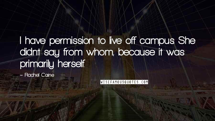 Rachel Caine Quotes: I have permission to live off campus. She didn't say from whom, because it was primarily herself.