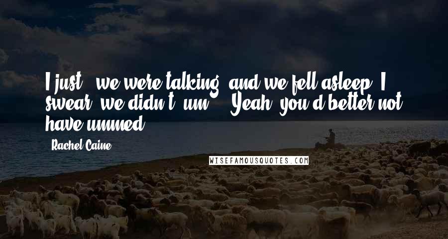 Rachel Caine Quotes: I just - we were talking, and we fell asleep. I swear, we didn't, um - ''Yeah, you'd better not have ummed.