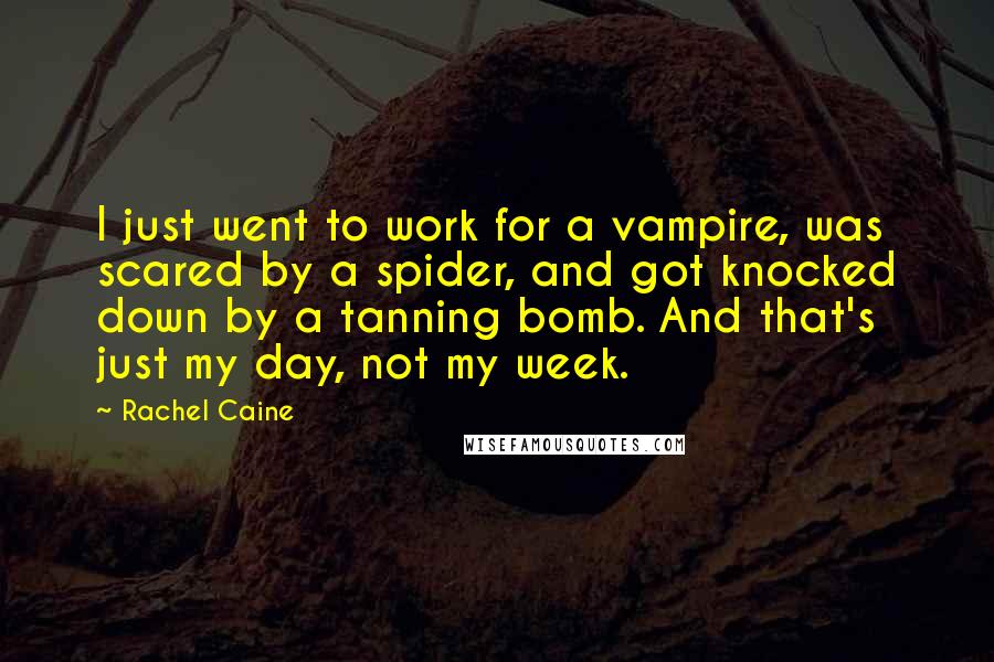 Rachel Caine Quotes: I just went to work for a vampire, was scared by a spider, and got knocked down by a tanning bomb. And that's just my day, not my week.