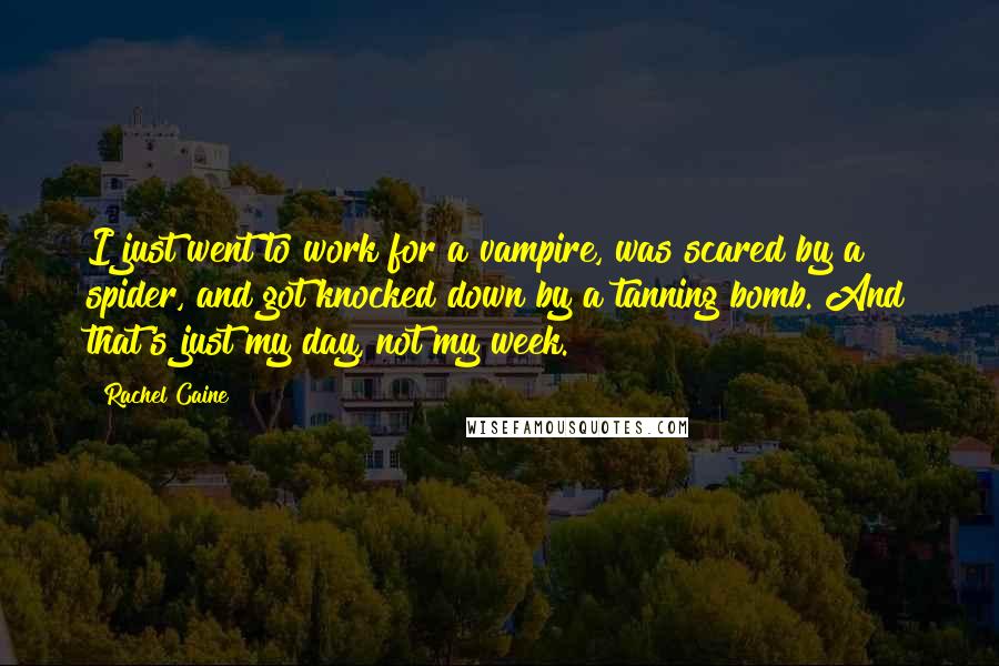 Rachel Caine Quotes: I just went to work for a vampire, was scared by a spider, and got knocked down by a tanning bomb. And that's just my day, not my week.
