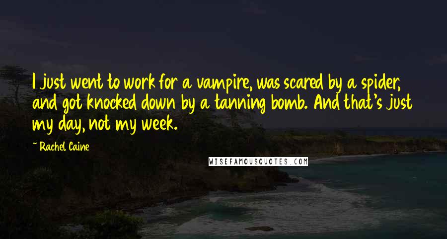 Rachel Caine Quotes: I just went to work for a vampire, was scared by a spider, and got knocked down by a tanning bomb. And that's just my day, not my week.