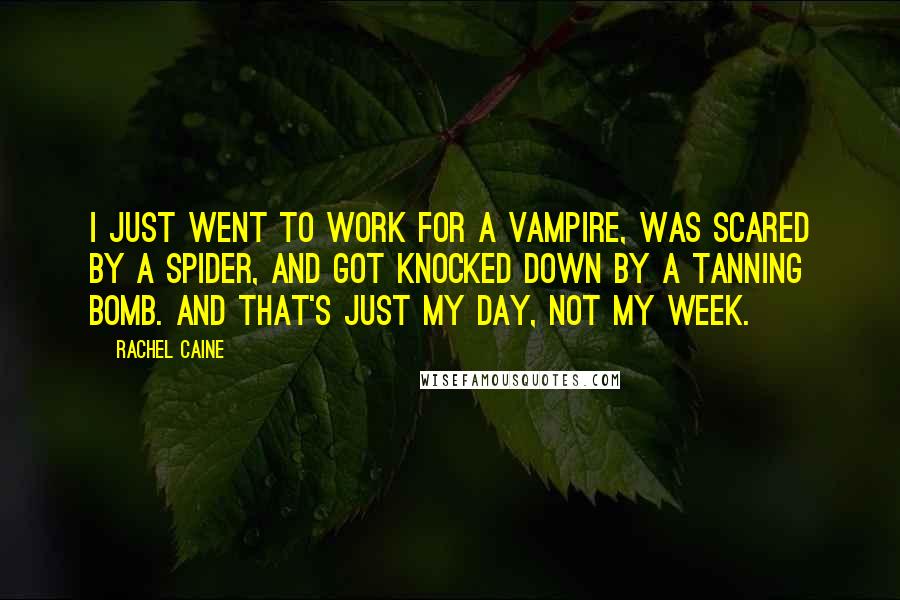 Rachel Caine Quotes: I just went to work for a vampire, was scared by a spider, and got knocked down by a tanning bomb. And that's just my day, not my week.