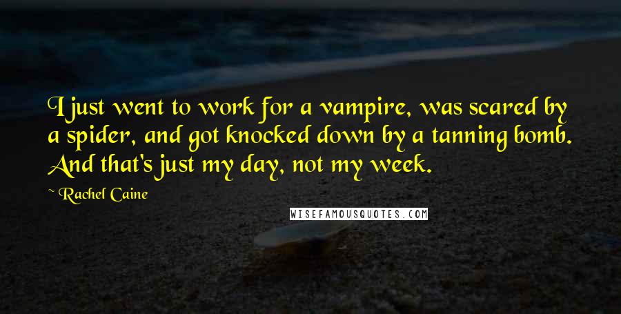Rachel Caine Quotes: I just went to work for a vampire, was scared by a spider, and got knocked down by a tanning bomb. And that's just my day, not my week.