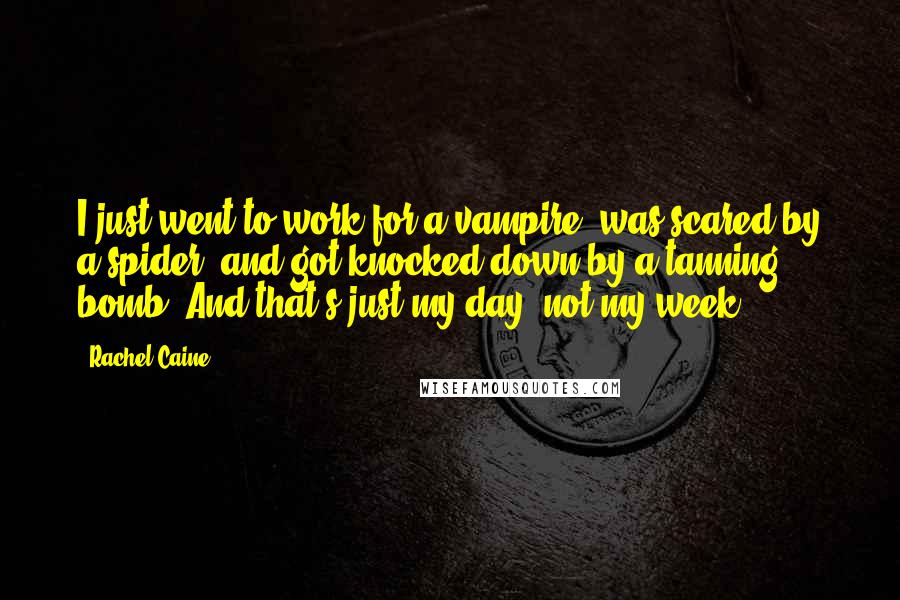 Rachel Caine Quotes: I just went to work for a vampire, was scared by a spider, and got knocked down by a tanning bomb. And that's just my day, not my week.