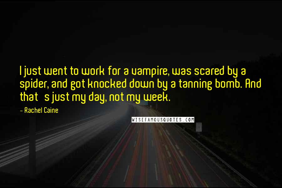 Rachel Caine Quotes: I just went to work for a vampire, was scared by a spider, and got knocked down by a tanning bomb. And that's just my day, not my week.