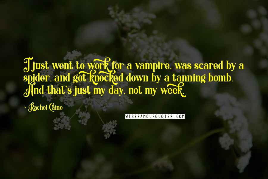 Rachel Caine Quotes: I just went to work for a vampire, was scared by a spider, and got knocked down by a tanning bomb. And that's just my day, not my week.