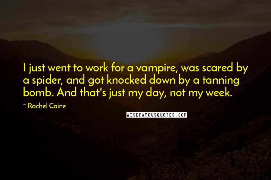 Rachel Caine Quotes: I just went to work for a vampire, was scared by a spider, and got knocked down by a tanning bomb. And that's just my day, not my week.