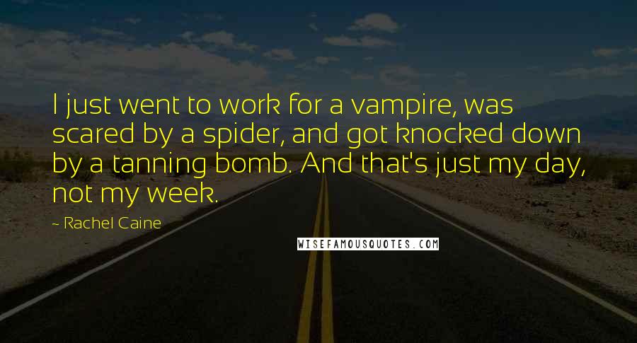 Rachel Caine Quotes: I just went to work for a vampire, was scared by a spider, and got knocked down by a tanning bomb. And that's just my day, not my week.