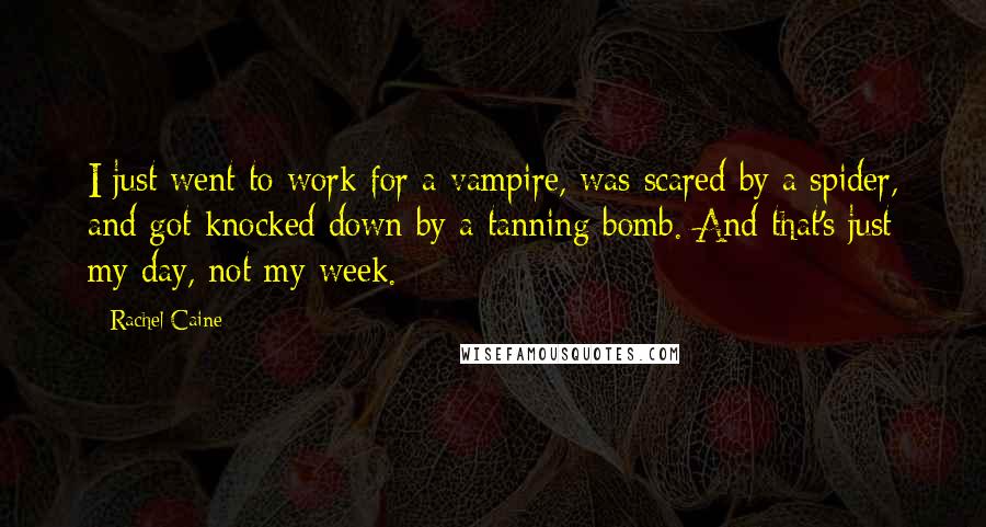 Rachel Caine Quotes: I just went to work for a vampire, was scared by a spider, and got knocked down by a tanning bomb. And that's just my day, not my week.