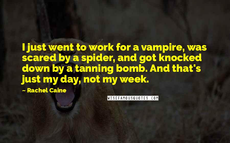 Rachel Caine Quotes: I just went to work for a vampire, was scared by a spider, and got knocked down by a tanning bomb. And that's just my day, not my week.