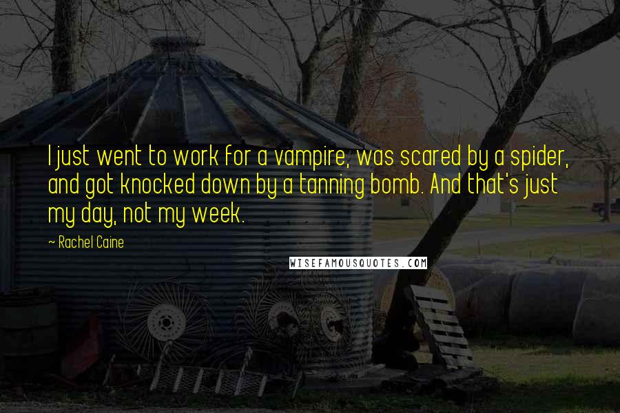 Rachel Caine Quotes: I just went to work for a vampire, was scared by a spider, and got knocked down by a tanning bomb. And that's just my day, not my week.