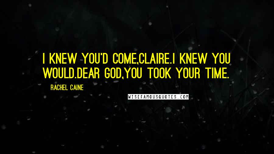 Rachel Caine Quotes: I knew you'd come,Claire.I knew you would.Dear God,you took your time.